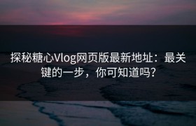 探秘糖心Vlog网页版最新地址：最关键的一步，你可知道吗？