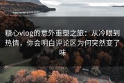 糖心vlog的意外重塑之旅：从冷眼到热情，你会明白评论区为何突然变了味