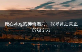 糖心vlog的神奇魅力：探寻背后真正的吸引力