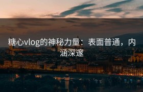 糖心vlog的神秘力量：表面普通，内涵深邃