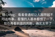 糖心vlog：看着普通却让人越想越不对这件事，看懂的人基本都愣了一下，现在再看前面的判断，确实太早了