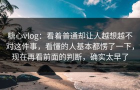 糖心vlog：看着普通却让人越想越不对这件事，看懂的人基本都愣了一下，现在再看前面的判断，确实太早了