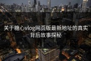 关于糖心vlog网页版最新地址的真实背后故事探秘