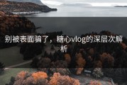别被表面骗了，糖心vlog的深层次解析