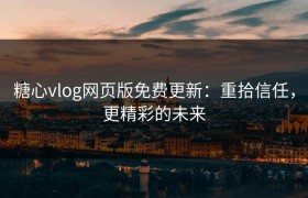 糖心vlog网页版免费更新：重拾信任，更精彩的未来