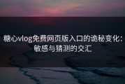 糖心vlog免费网页版入口的诡秘变化：敏感与猜测的交汇