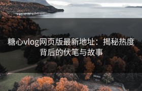 糖心vlog网页版最新地址：揭秘热度背后的伏笔与故事