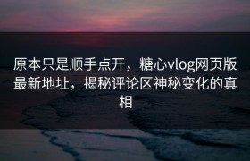 原本只是顺手点开，糖心vlog网页版最新地址，揭秘评论区神秘变化的真相