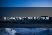 糖心vlog的秘密：揭开幕后的真相