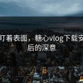 别只盯着表面，糖心vlog下载安装背后的深意