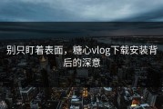 别只盯着表面，糖心vlog下载安装背后的深意
