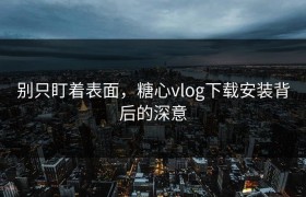 别只盯着表面，糖心vlog下载安装背后的深意