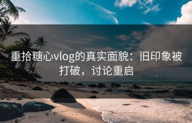 重拾糖心vlog的真实面貌：旧印象被打破，讨论重启