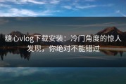 糖心vlog下载安装：冷门角度的惊人发现，你绝对不能错过
