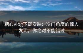 糖心vlog下载安装：冷门角度的惊人发现，你绝对不能错过