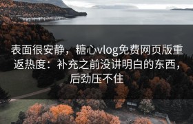 表面很安静，糖心vlog免费网页版重返热度：补充之前没讲明白的东西，后劲压不住
