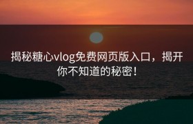 揭秘糖心vlog免费网页版入口，揭开你不知道的秘密！