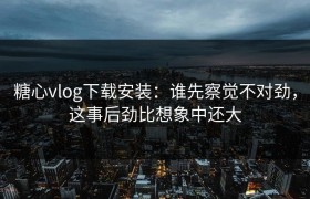 糖心vlog下载安装：谁先察觉不对劲，这事后劲比想象中还大