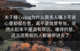 关于糖心vlog为什么很多人嘴上不说心里却很在意，真不是故意夸张，突然火起来不是没有原因，难得的是，这次连旁观的人都被带进去了