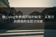 糖心vlog免费网页版的蜕变：从意识到情感的深层次探索