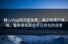 糖心Vlog网页版免费：揭示隐藏的真相，重新审视那些早已存在的迹象