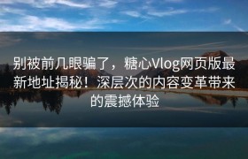 别被前几眼骗了，糖心Vlog网页版最新地址揭秘！深层次的内容变革带来的震撼体验