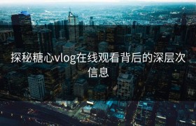 探秘糖心vlog在线观看背后的深层次信息