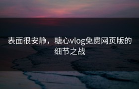 表面很安静，糖心vlog免费网页版的细节之战