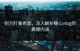 别只盯着表面，深入解析糖心vlog的震撼内涵