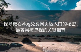 探寻糖心vlog免费网页版入口的秘密：最容易被忽视的关键细节