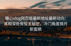 糖心vlog网页版最新地址最新动向：真相深处有惊天秘密，冷门角度揭开新面貌