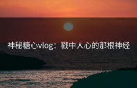 神秘糖心vlog：戳中人心的那根神经
