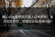 糖心vlog免费网页版入口大揭秘：差点划走的你，别错过这段关键内容！
