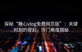 探秘“糖心vlog免费网页版”：关键时刻的提起，冷门角度揭秘