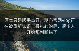原本只是顺手点开，糖心官网vlog正在被重新认识，最扎心的是，很多人一开始都判断错了