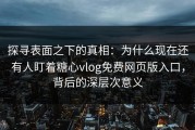 探寻表面之下的真相：为什么现在还有人盯着糖心vlog免费网页版入口，背后的深层次意义