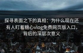 探寻表面之下的真相：为什么现在还有人盯着糖心vlog免费网页版入口，背后的深层次意义