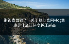 别被表面骗了，关于糖心官网vlog到底是什么让热度越压越高