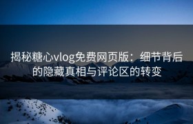 揭秘糖心vlog免费网页版：细节背后的隐藏真相与评论区的转变