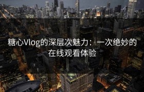 糖心Vlog的深层次魅力：一次绝妙的在线观看体验