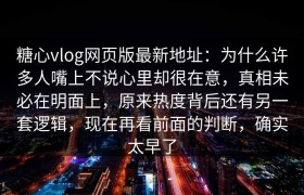 糖心vlog网页版最新地址：为什么许多人嘴上不说心里却很在意，真相未必在明面上，原来热度背后还有另一套逻辑，现在再看前面的判断，确实太早了