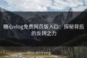 糖心vlog免费网页版入口：探秘背后的反转之力