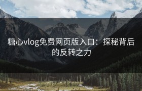 糖心vlog免费网页版入口：探秘背后的反转之力