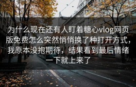 为什么现在还有人盯着糖心vlog网页版免费怎么突然悄悄换了种打开方式，我原本没抱期待，结果看到最后情绪一下就上来了