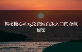 揭秘糖心vlog免费网页版入口的隐藏秘密
