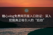 糖心vlog免费网页版入口验证：深入挖掘真正吸引人的“后劲”