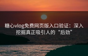 糖心vlog免费网页版入口验证：深入挖掘真正吸引人的“后劲”