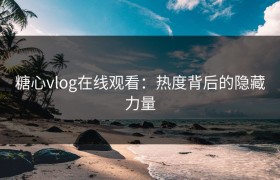 糖心vlog在线观看：热度背后的隐藏力量