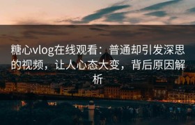 糖心vlog在线观看：普通却引发深思的视频，让人心态大变，背后原因解析