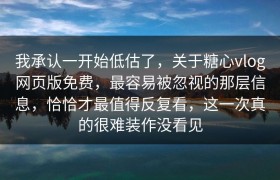 我承认一开始低估了，关于糖心vlog网页版免费，最容易被忽视的那层信息，恰恰才最值得反复看，这一次真的很难装作没看见